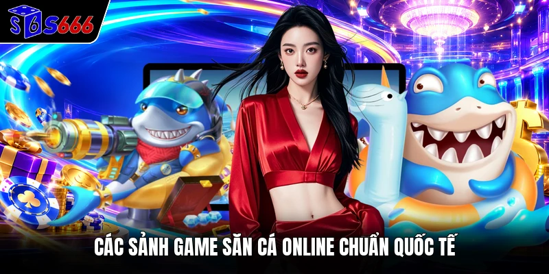 Các sảnh game săn cá online chuẩn quốc tế