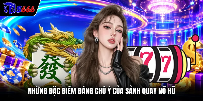 Những đặc điểm đáng chú ý của sảnh quay nổ hũ